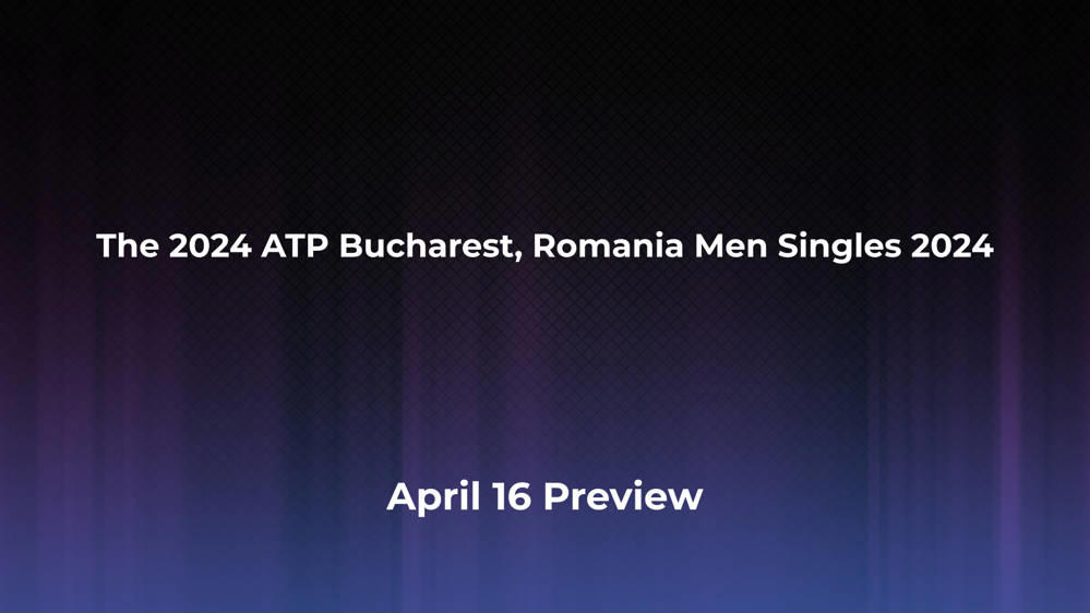 Betting Odds and Preview for the 2024 ATP Bucharest, Romania Men Singles 2024 on April 16 - Men's Singles