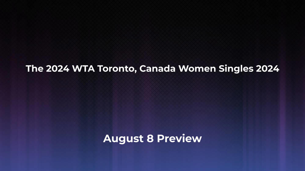 Betting Odds and Preview for the 2024 WTA Toronto, Canada Women Singles 2024 on August 8 - Women's Singles